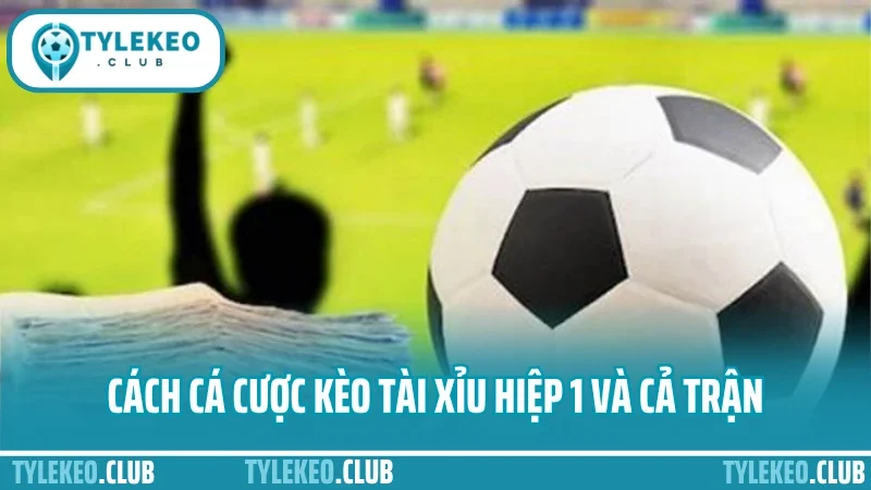 Cá cược kèo tài xỉu – mẹo canh tỷ lệ bàn thắng dễ trúng 3 Cách cá độ kèo tài xỉu hiệp 1 và cả trận