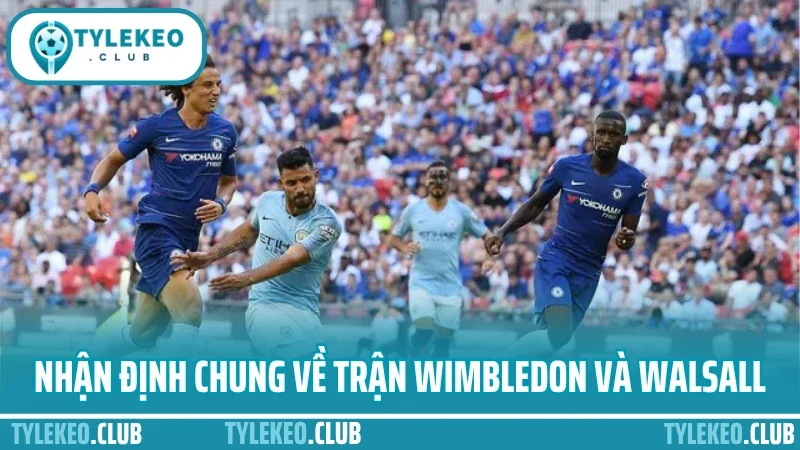 Kinh nghiệm soi kèo ngoại hạng anh - chọn trận, chọn kèo chuẩn 4 Nhận định chung về trận wimbledon và walsall