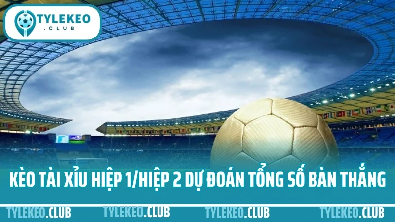 Cá cược hiệp 1 – hiệp 2: chọn giai đoạn nào để ăn kèo dễ hơn? 3 Kèo tài xỉu hiệp 1/hiệp 2 dự đoán tổng số bàn thắng