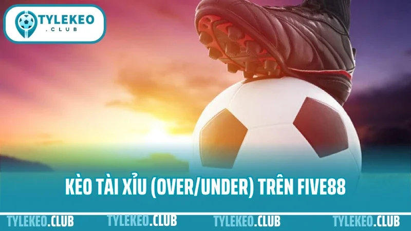 Hướng dẫn đặt cược bóng đá trên five88 giao diện, kèo, tỷ lệ, nạp rút 3 Kèo tài xỉu (over/under) trên five88